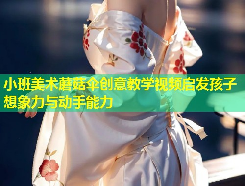 小班美术蘑菇伞创意教学视频启发孩子想象力与动手能力