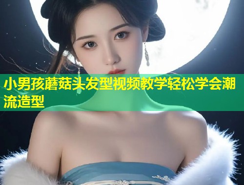 小男孩蘑菇头发型视频教学轻松学会潮流造型