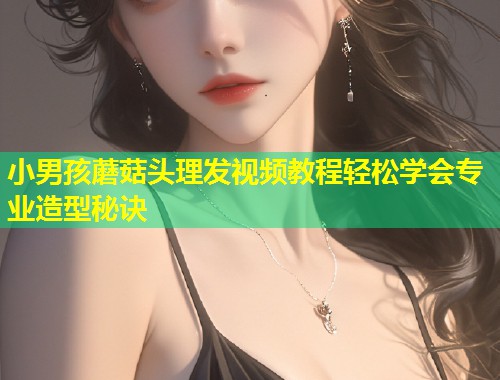 小男孩蘑菇头理发视频教程轻松学会专业造型秘诀