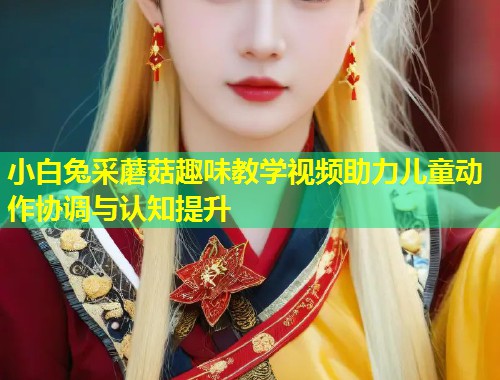 小白兔采蘑菇趣味教学视频助力儿童动作协调与认知提升
