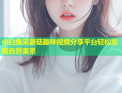 小白兔采蘑菇趣味视频分享平台轻松发现自然美景