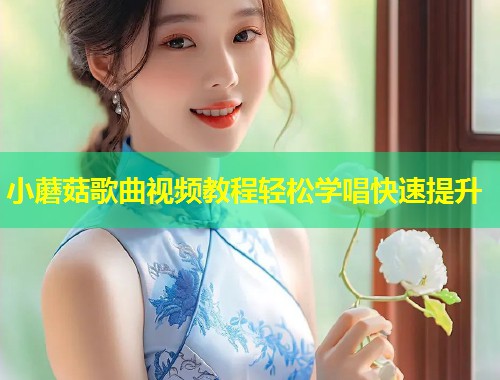 小蘑菇歌曲视频教程轻松学唱快速提升