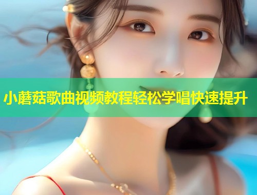 小蘑菇歌曲视频教程轻松学唱快速提升