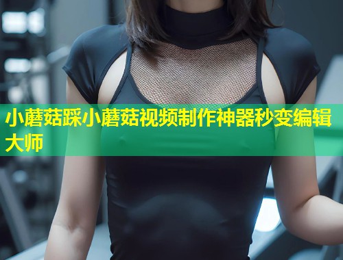 小蘑菇踩小蘑菇视频制作神器秒变编辑大师