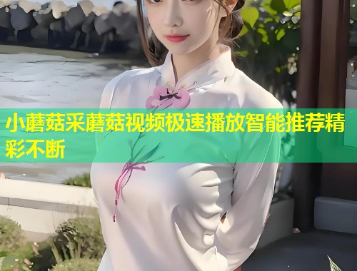 小蘑菇采蘑菇视频极速播放智能推荐精彩不断