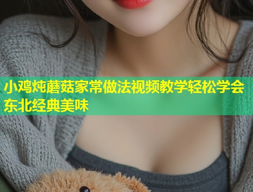 小鸡炖蘑菇家常做法视频教学轻松学会东北经典美味