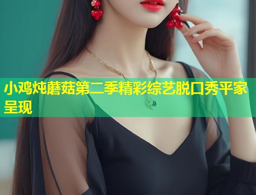 小鸡炖蘑菇第二季精彩综艺脱口秀平家呈现