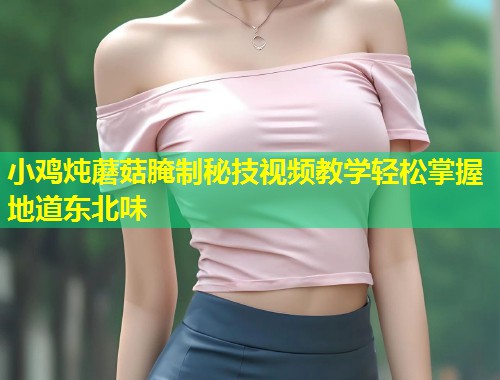 小鸡炖蘑菇腌制秘技视频教学轻松掌握地道东北味