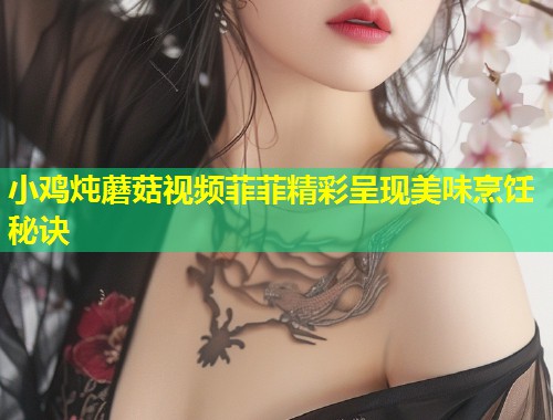 小鸡炖蘑菇视频菲菲精彩呈现美味烹饪秘诀