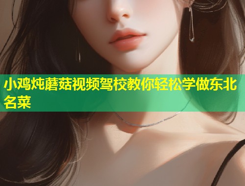 小鸡炖蘑菇视频驾校教你轻松学做东北名菜
