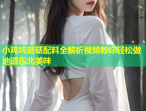 小鸡炖蘑菇配料全解析视频教你轻松做地道东北美味
