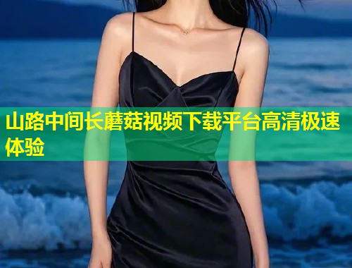 山路中间长蘑菇视频下载平台高清极速体验