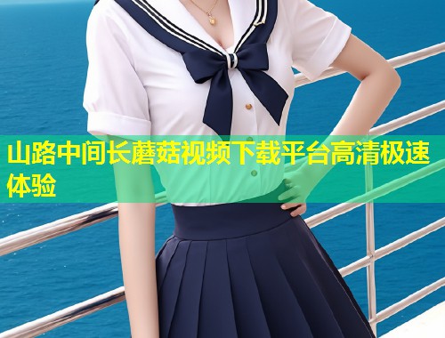 山路中间长蘑菇视频下载平台高清极速体验