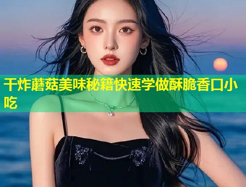 干炸蘑菇美味秘籍快速学做酥脆香口小吃