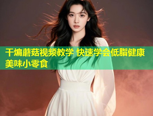 干煸蘑菇视频教学 快速学会低脂健康美味小零食