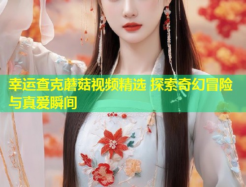 幸运查克蘑菇视频精选 探索奇幻冒险与真爱瞬间