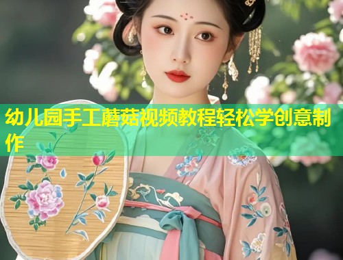 幼儿园手工蘑菇视频教程轻松学创意制作